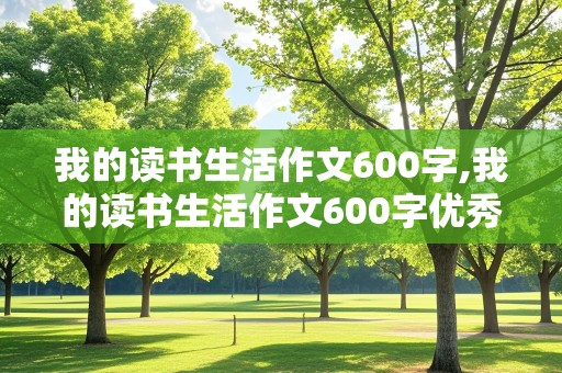 我的读书生活作文600字,我的读书生活作文600字优秀作文