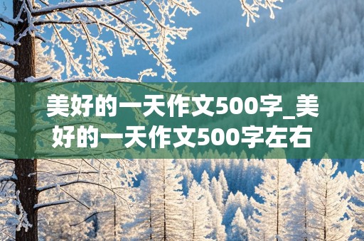 美好的一天作文500字_美好的一天作文500字左右