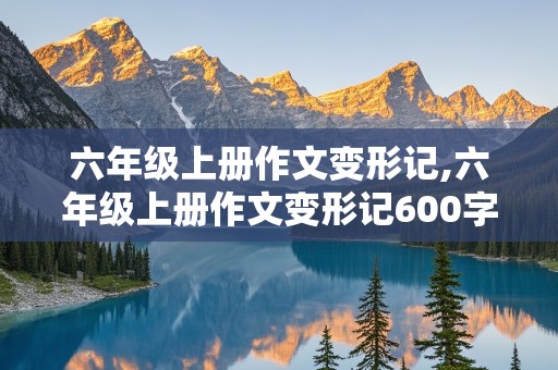 六年级上册作文变形记,六年级上册作文变形记600字