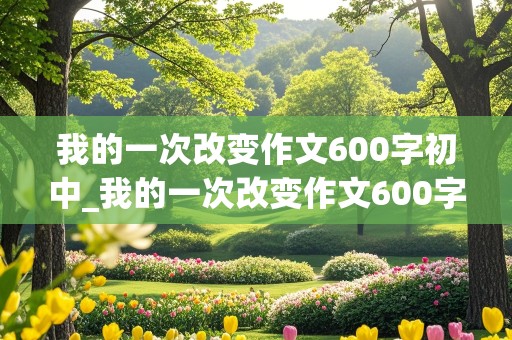 我的一次改变作文600字初中_我的一次改变作文600字初中记叙文