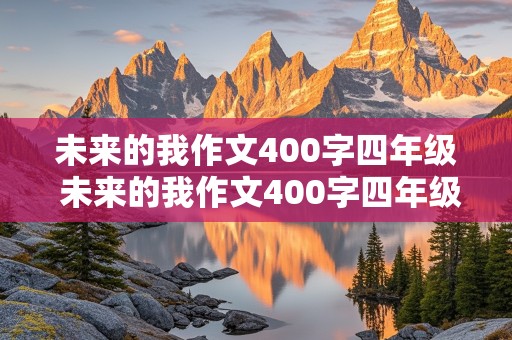 未来的我作文400字四年级 未来的我作文400字四年级老师