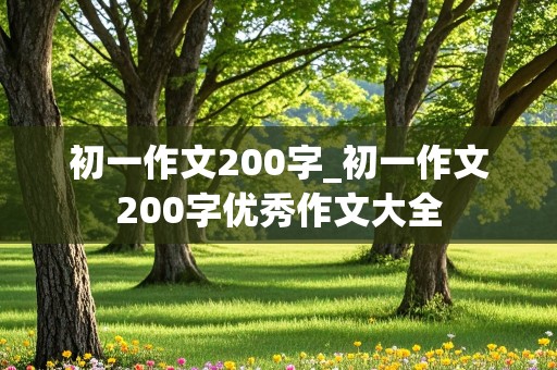 初一作文200字_初一作文200字优秀作文大全