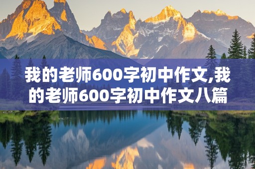 我的老师600字初中作文,我的老师600字初中作文八篇