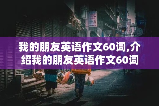 我的朋友英语作文60词,介绍我的朋友英语作文60词