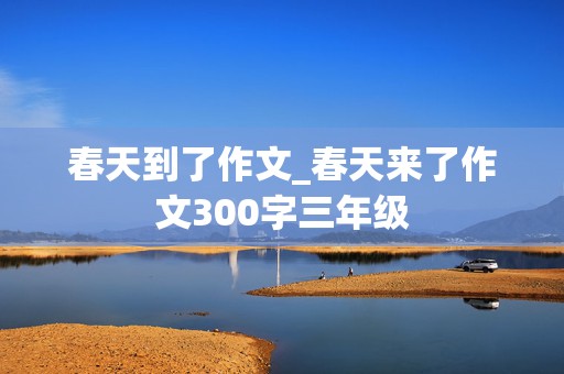 春天到了作文_春天来了作文300字三年级