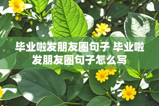 毕业啦发朋友圈句子 毕业啦发朋友圈句子怎么写