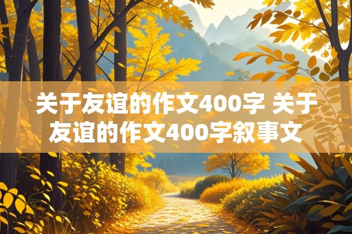 关于友谊的作文400字 关于友谊的作文400字叙事文