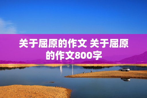 关于屈原的作文 关于屈原的作文800字