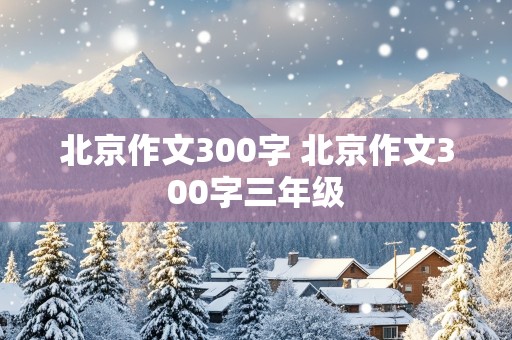 北京作文300字 北京作文300字三年级