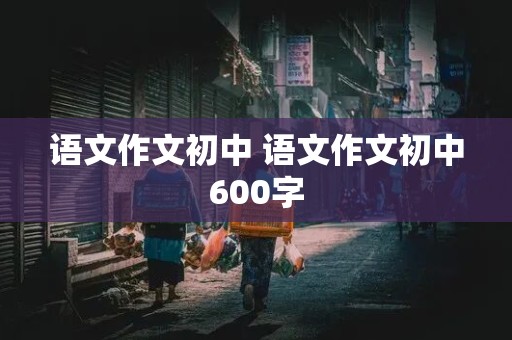 语文作文初中 语文作文初中600字