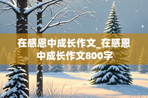 在感恩中成长作文_在感恩中成长作文800字