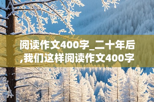 阅读作文400字_二十年后,我们这样阅读作文400字