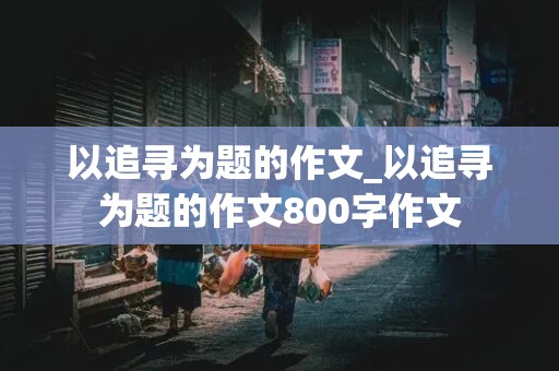 以追寻为题的作文_以追寻为题的作文800字作文