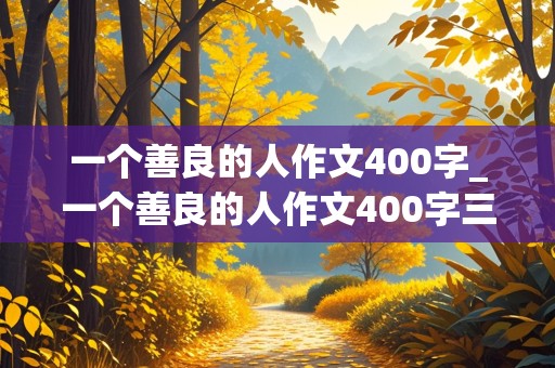 一个善良的人作文400字_一个善良的人作文400字三年级