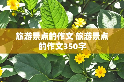 旅游景点的作文 旅游景点的作文350字