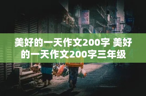 美好的一天作文200字 美好的一天作文200字三年级