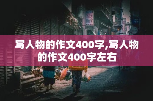 写人物的作文400字,写人物的作文400字左右