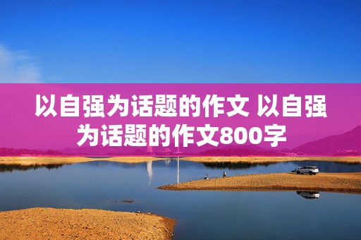 以自强为话题的作文 以自强为话题的作文800字