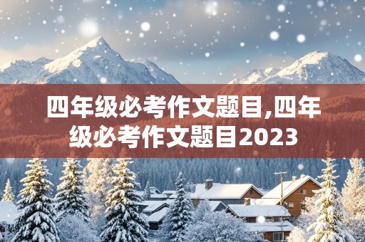 四年级必考作文题目,四年级必考作文题目2023