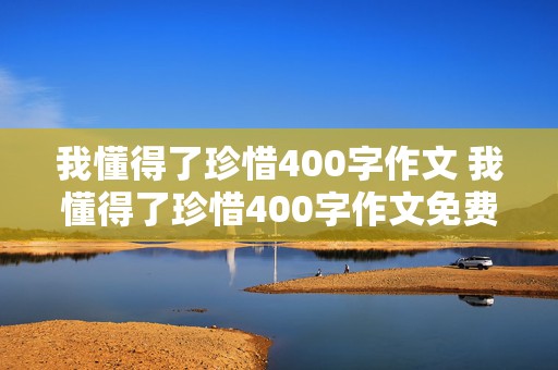 我懂得了珍惜400字作文 我懂得了珍惜400字作文免费