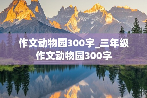 作文动物园300字_三年级作文动物园300字