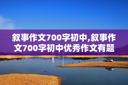 叙事作文700字初中,叙事作文700字初中优秀作文有题目