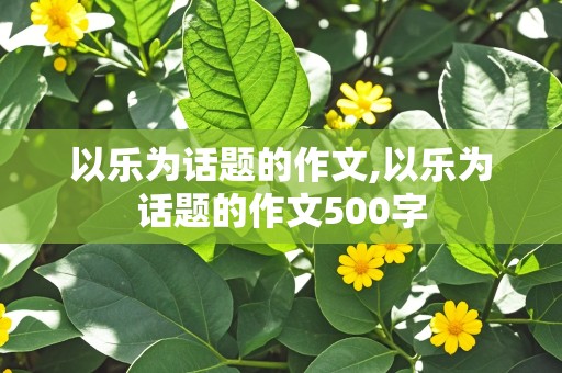 以乐为话题的作文,以乐为话题的作文500字