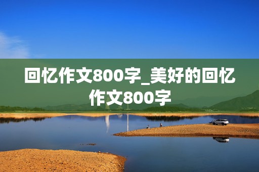 回忆作文800字_美好的回忆作文800字