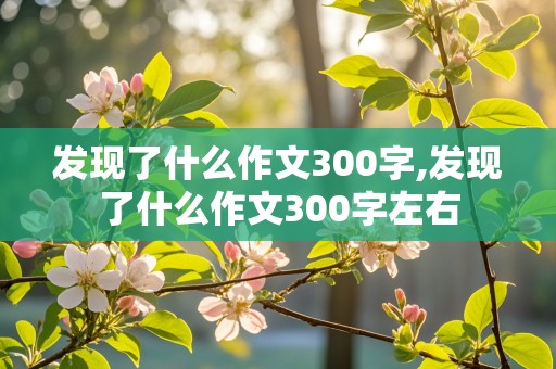 发现了什么作文300字,发现了什么作文300字左右