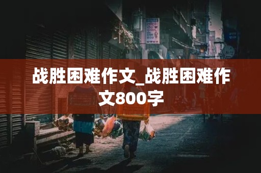 战胜困难作文_战胜困难作文800字