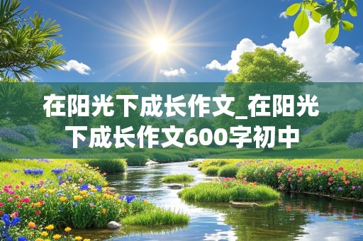 在阳光下成长作文_在阳光下成长作文600字初中