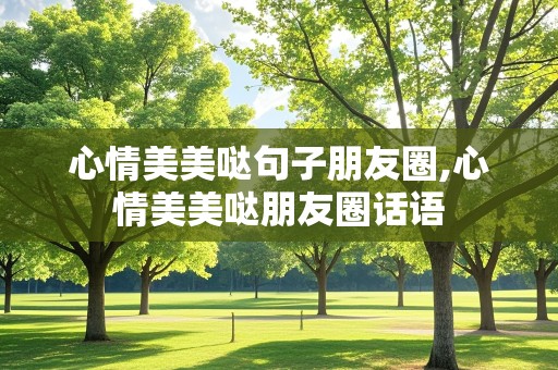 心情美美哒句子朋友圈,心情美美哒朋友圈话语