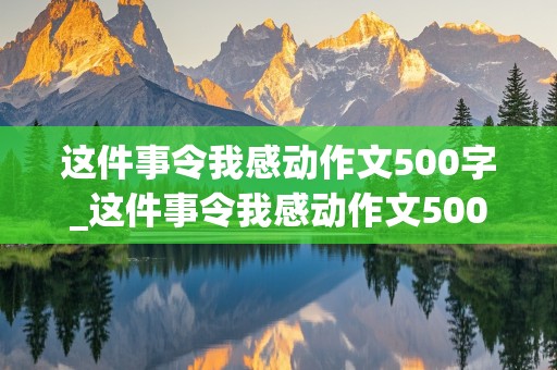 这件事令我感动作文500字_这件事令我感动作文500字左右