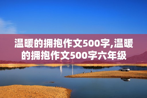 温暖的拥抱作文500字,温暖的拥抱作文500字六年级