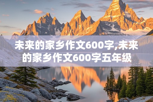 未来的家乡作文600字,未来的家乡作文600字五年级