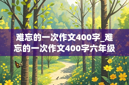 难忘的一次作文400字_难忘的一次作文400字六年级