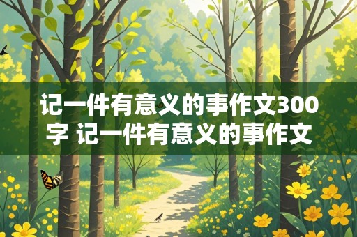 记一件有意义的事作文300字 记一件有意义的事作文300字作文