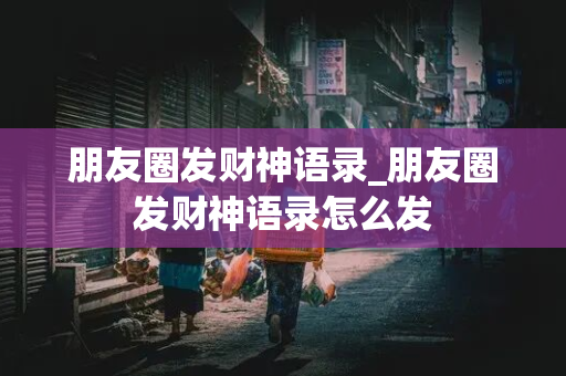 朋友圈发财神语录_朋友圈发财神语录怎么发