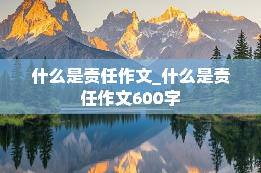 什么是责任作文_什么是责任作文600字