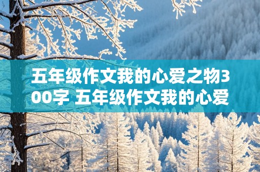 五年级作文我的心爱之物300字 五年级作文我的心爱之物300字左右