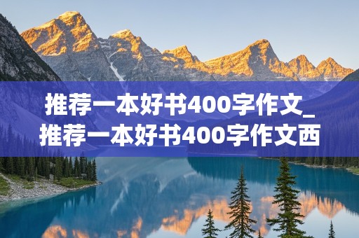 推荐一本好书400字作文_推荐一本好书400字作文西游记