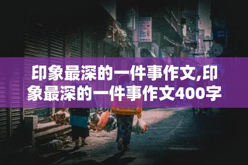 印象最深的一件事作文,印象最深的一件事作文400字