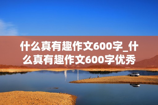 什么真有趣作文600字_什么真有趣作文600字优秀