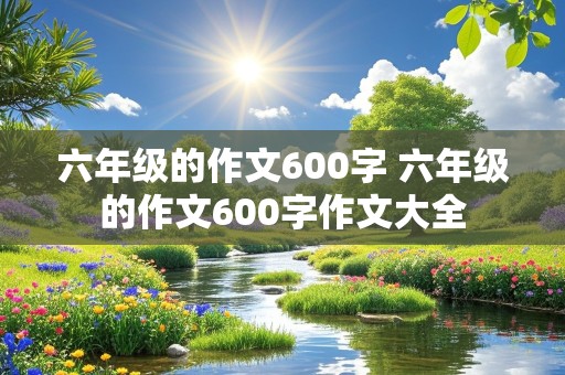 六年级的作文600字 六年级的作文600字作文大全