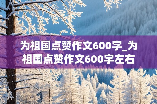 为祖国点赞作文600字_为祖国点赞作文600字左右