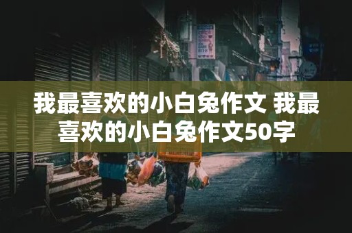 我最喜欢的小白兔作文 我最喜欢的小白兔作文50字