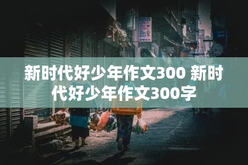 新时代好少年作文300 新时代好少年作文300字