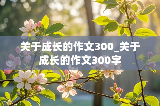 关于成长的作文300_关于成长的作文300字