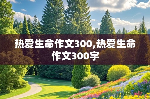 热爱生命作文300,热爱生命作文300字