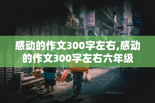 感动的作文300字左右,感动的作文300字左右六年级